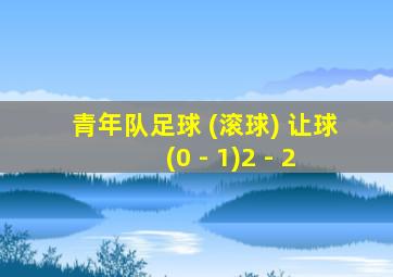 青年队足球 (滚球) 让球 (0 - 1)2 - 2